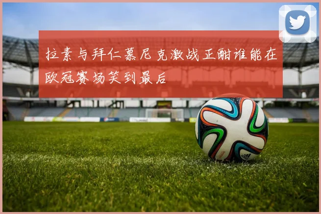 拉素与拜仁慕尼克激战正酣谁能在欧冠赛场笑到最后