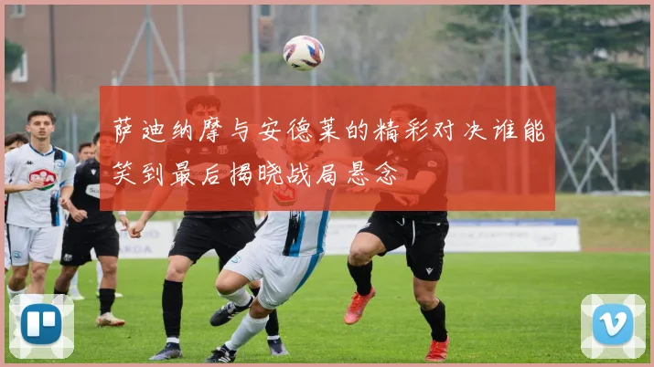 萨迪纳摩与安德莱的精彩对决谁能笑到最后揭晓战局悬念