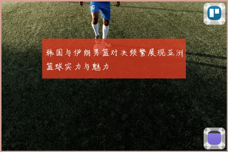 韩国与伊朗男篮对决频繁展现亚洲篮球实力与魅力