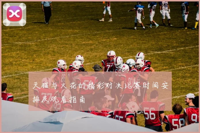 天猫与火花的精彩对决比赛时间安排及观看指南
