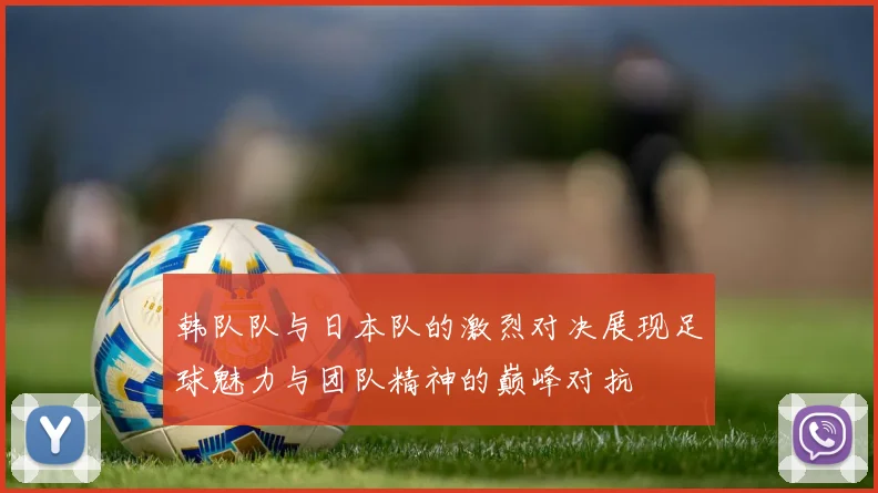 韩队队与日本队的激烈对决展现足球魅力与团队精神的巅峰对抗